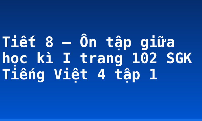 Tiết 8 – Ôn tập giữa học kì I trang 102 SGK Tiếng Việt 4 tập 1