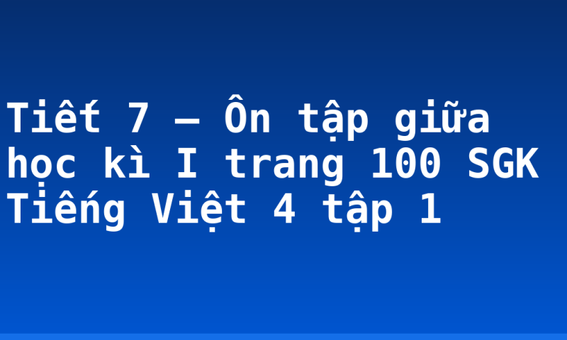 Tiết 7 – Ôn tập giữa học kì I trang 100 SGK Tiếng Việt 4 tập 1