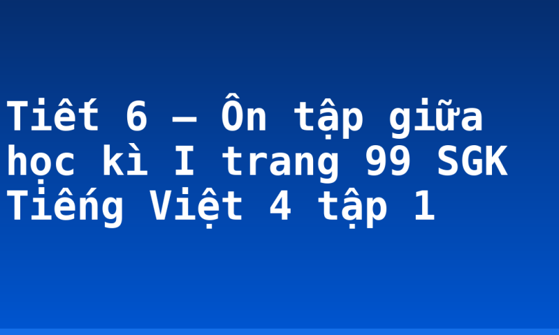Tiết 6 – Ôn tập giữa học kì I trang 99 SGK Tiếng Việt 4 tập 1