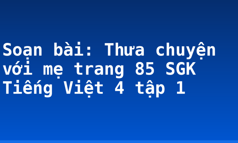 Soạn bài: Thưa chuyện với mẹ trang 85 SGK Tiếng Việt 4 tập 1