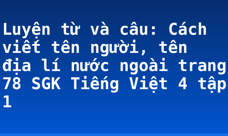 Luyện từ và câu: Cách viết tên người, tên địa lí nước ngoài trang 78 SGK Tiếng Việt 4 tập 1