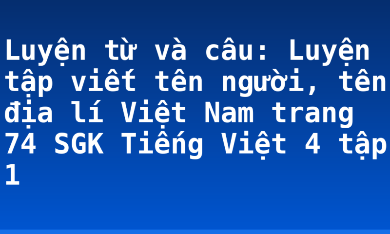 Luyện từ và câu: Luyện tập viết tên người, tên địa lí Việt Nam trang 74 SGK Tiếng Việt 4 tập 1