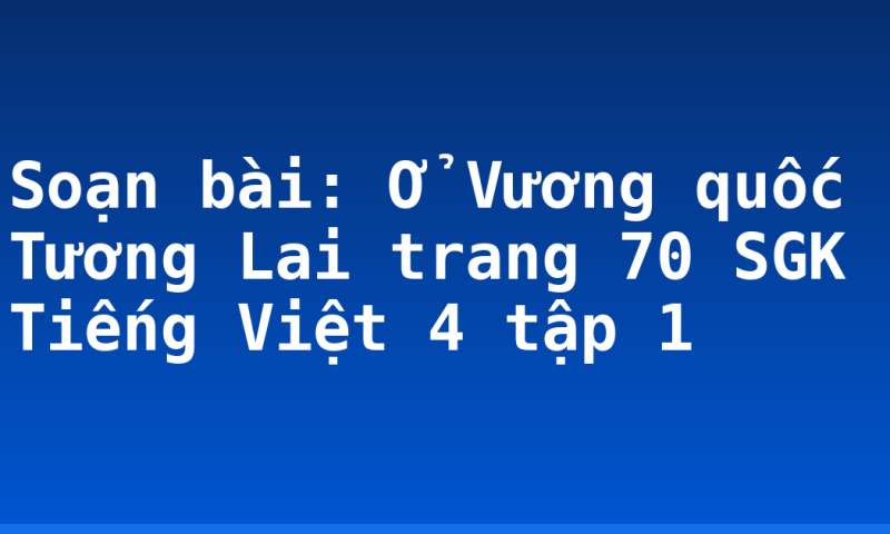 Soạn bài: Ở Vương quốc Tương Lai trang 70 SGK Tiếng Việt 4 tập 1