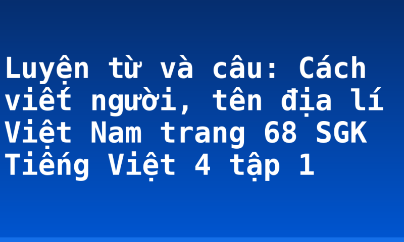Luyện từ và câu: Cách viết người, tên địa lí Việt Nam trang 68 SGK Tiếng Việt 4 tập 1