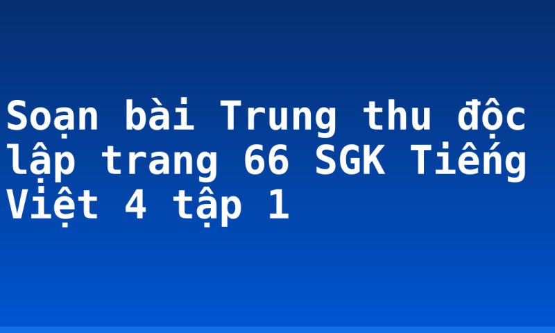 Soạn bài Trung thu độc lập trang 66 SGK Tiếng Việt 4 tập 1