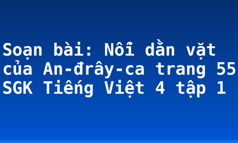 Soạn bài: Nỗi dằn vặt của An-đrây-ca trang 55 SGK Tiếng Việt 4 tập 1