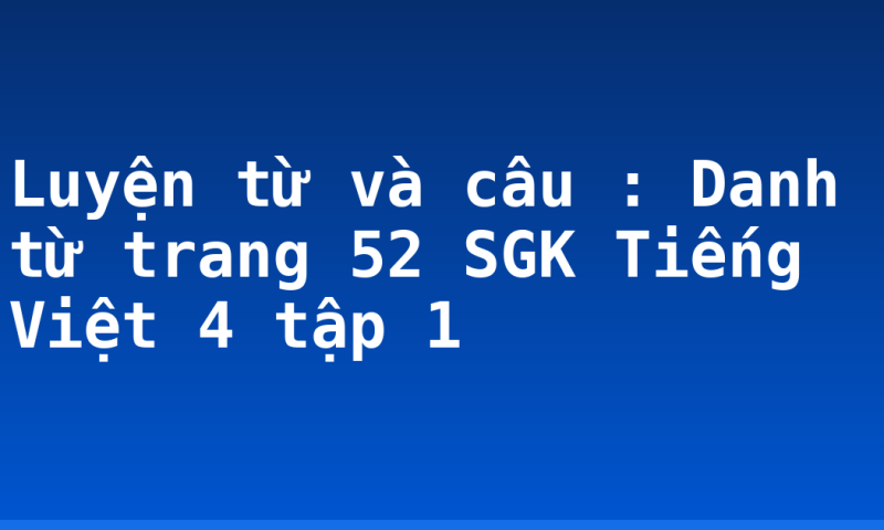 Luyện từ và câu : Danh từ trang 52 SGK Tiếng Việt 4 tập 1