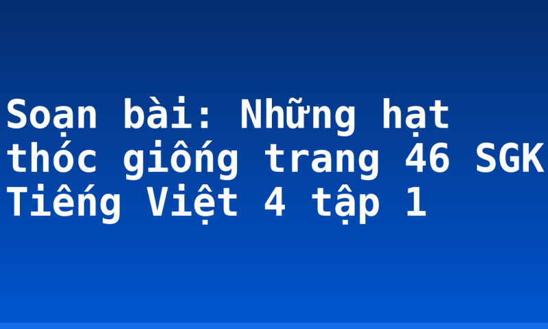 Soạn bài: Những hạt thóc giống trang 46 SGK Tiếng Việt 4 tập 1