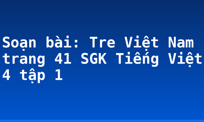 Soạn bài: Tre Việt Nam trang 41 SGK Tiếng Việt 4 tập 1