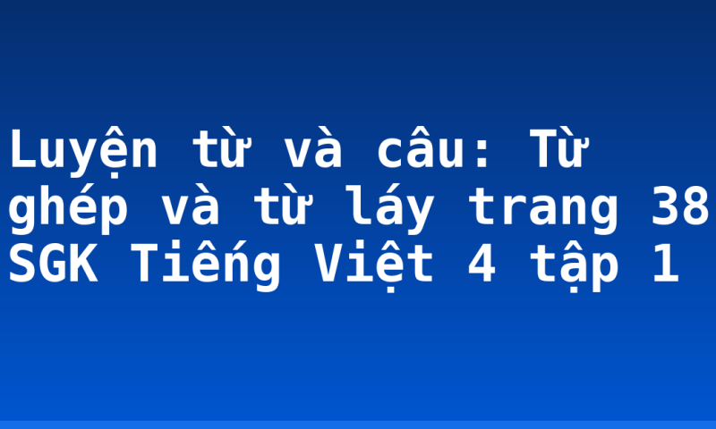 Luyện từ và câu: Từ ghép và từ láy trang 38 SGK Tiếng Việt 4 tập 1