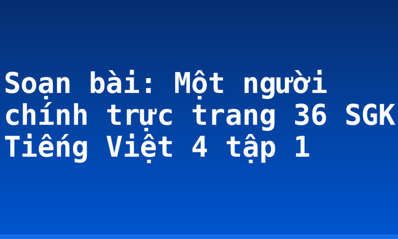Soạn bài: Một người chính trực trang 36 SGK Tiếng Việt 4 tập 1