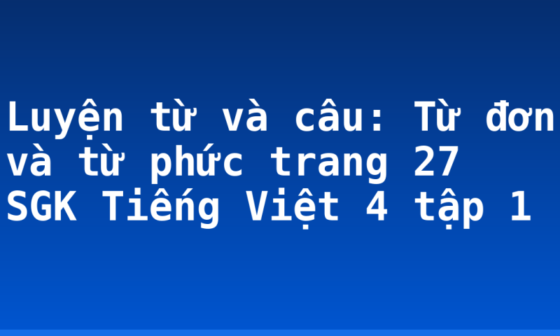Luyện từ và câu: Từ đơn và từ phức trang 27 SGK Tiếng Việt 4 tập 1