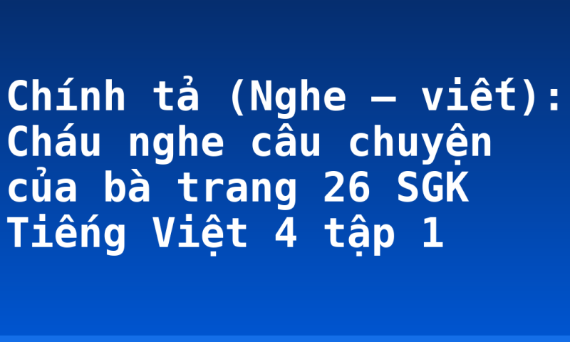 Chính tả (Nghe – viết): Cháu nghe câu chuyện của bà trang 26 SGK Tiếng Việt 4 tập 1