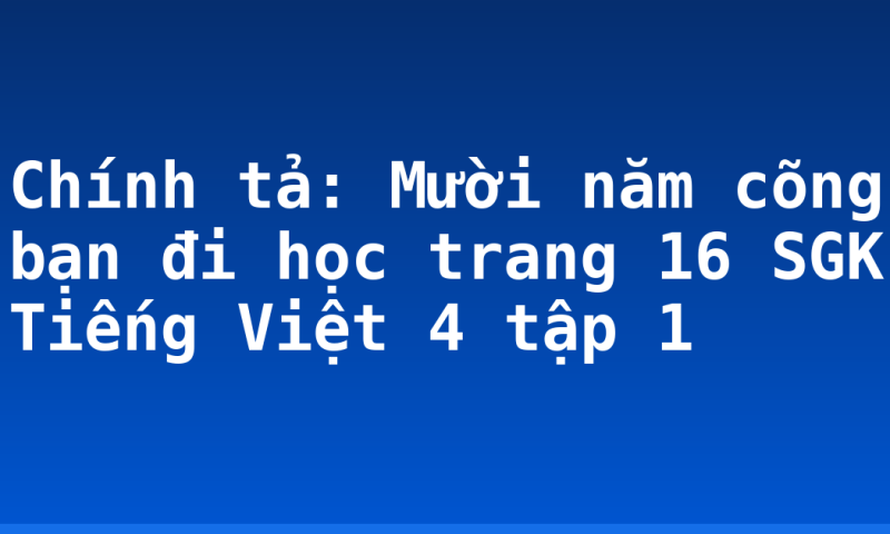 Chính tả: Mười năm cõng bạn đi học trang 16 SGK Tiếng Việt 4 tập 1