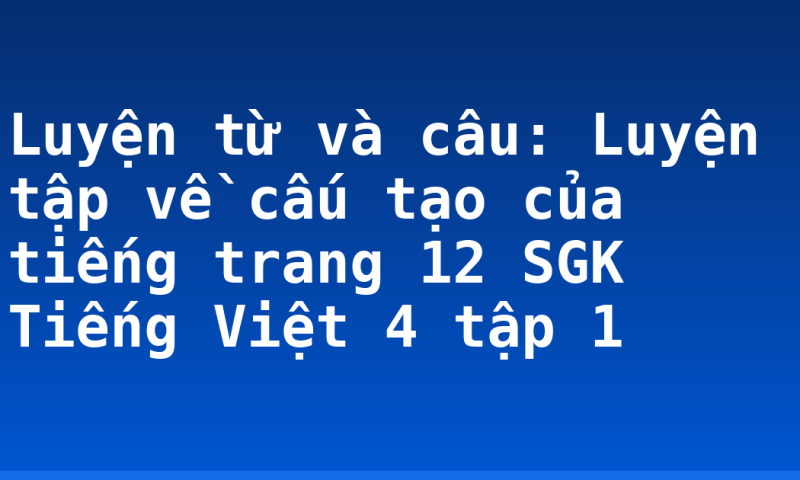 Luyện từ và câu: Luyện tập về cấu tạo của tiếng trang 12 SGK Tiếng Việt 4 tập 1