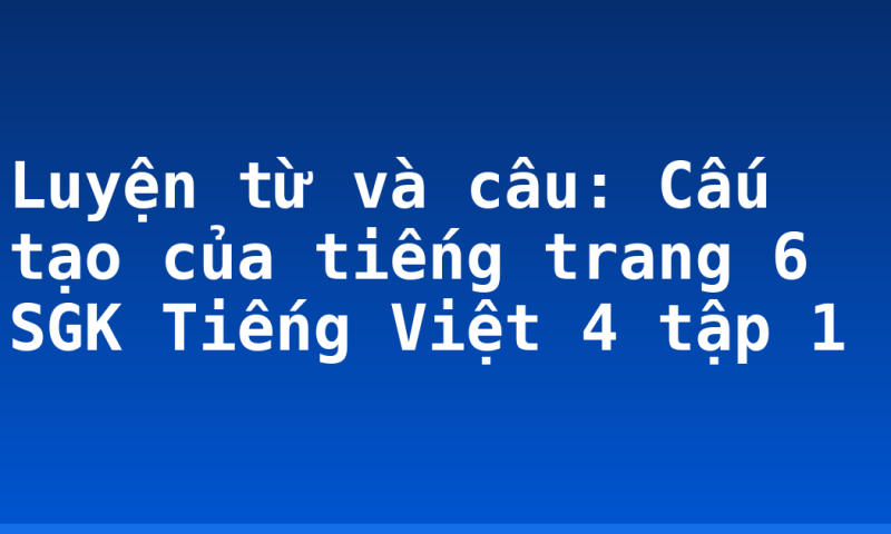 Luyện từ và câu: Cấu tạo của tiếng trang 6 SGK Tiếng Việt 4 tập 1