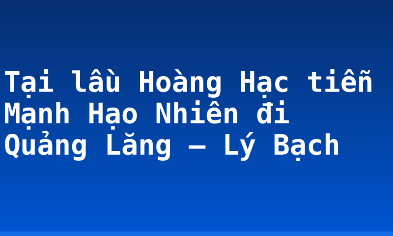 Tại lầu Hoàng Hạc tiễn Mạnh Hạo Nhiên đi Quảng Lăng – Lý Bạch