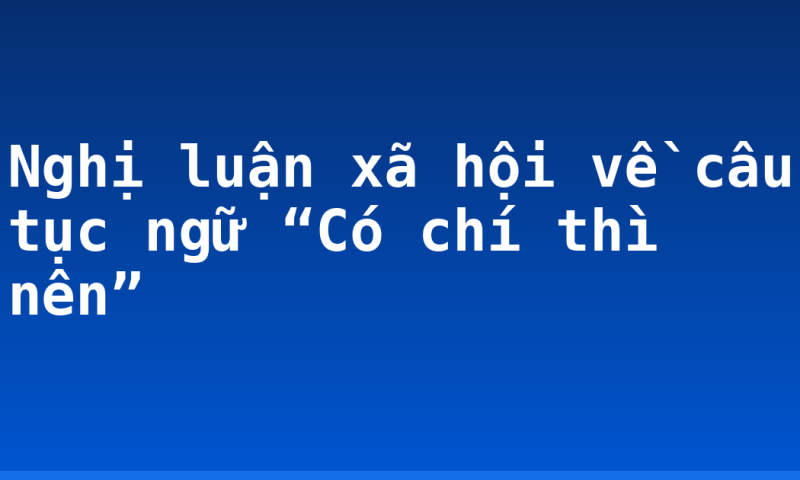 Nghị luận xã hội về câu tục ngữ “Có chí thì nên”