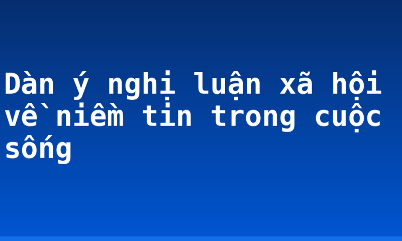 Dàn ý nghị luận xã hội về niềm tin trong cuộc sống