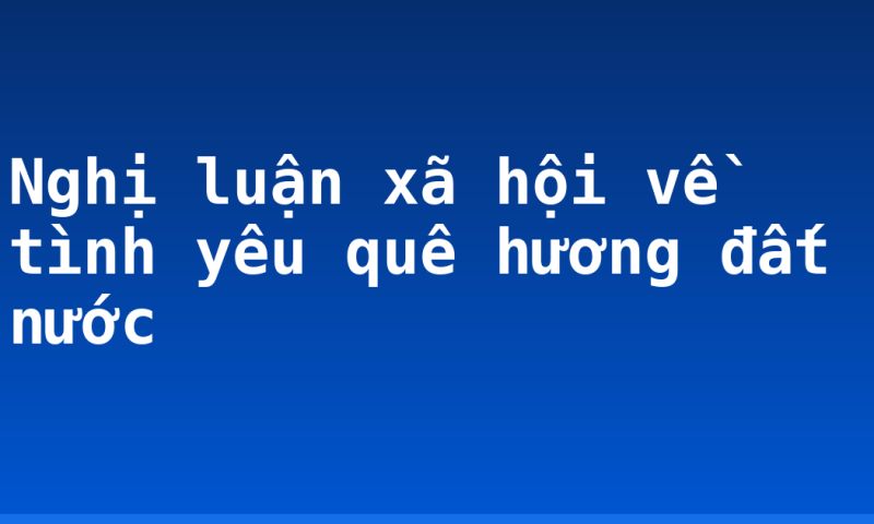 Nghị luận xã hội về tình yêu quê hương đất nước