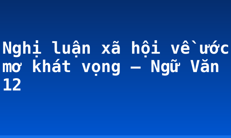Nghị luận xã hội về ước mơ khát vọng – Ngữ Văn 12