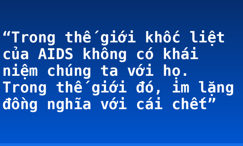 “Trong thế giới khốc liệt của AIDS không có khái niệm chúng ta với họ. Trong thế giới đó, im lặng đồng nghĩa với cái chết”
