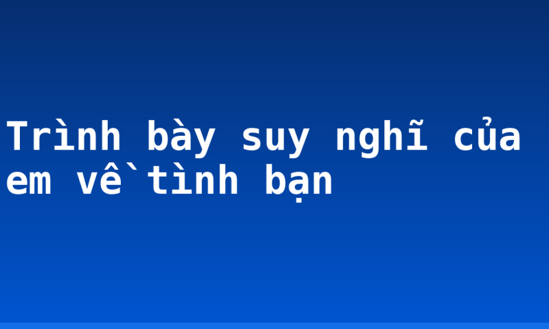 Trình bày suy nghĩ của em về tình bạn