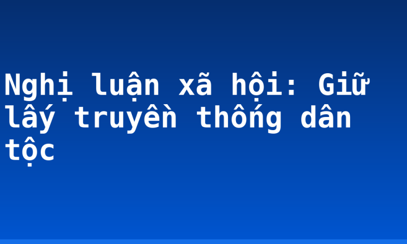 Nghị luận xã hội: Giữ lấy truyền thống dân tộc