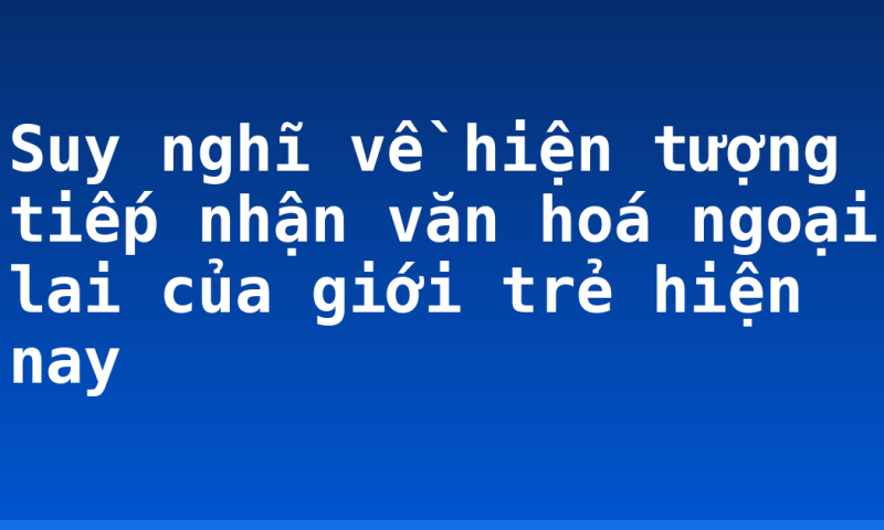 Suy nghĩ về hiện tượng tiếp nhận văn hoá ngoại lai của giới trẻ hiện nay