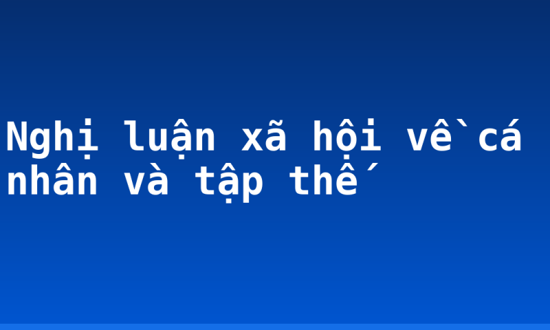 Nghị luận xã hội về cá nhân và tập thế