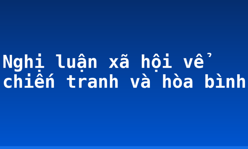 Nghị luận xã hội vể chiến tranh và hòa bình