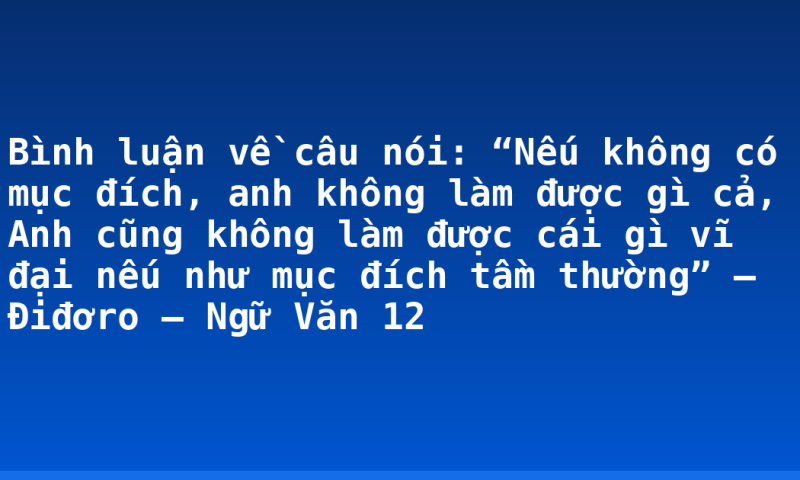 Bình luận về câu nói: “Nếu không có mục đích, anh không làm được gì cả, Anh cũng không làm được cái gì vĩ đại nếu như mục đích tầm thường” – Điđơro – Ngữ Văn 12