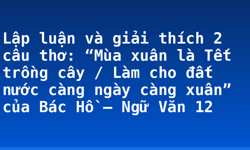 Lập luận và giải thích 2 câu thơ: “Mùa xuân là Tết trồng cây / Làm cho đất nước càng ngày càng xuân” của Bác Hồ – Ngữ Văn 12