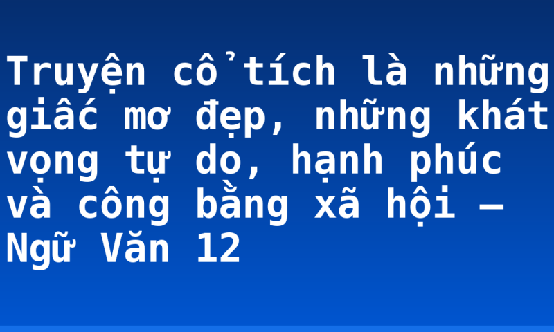 Truyện cổ tích là những giấc mơ đẹp, những khát vọng tự do, hạnh phúc và công bằng xã hội – Ngữ Văn 12
