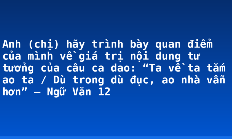 Anh (chị) hãy trình bày quan điểm của mình về giá trị nội dung tư tưởng của câu ca dao: “Ta về ta tắm ao ta / Dù trong dù đục, ao nhà vẫn hơn” – Ngữ Văn 12