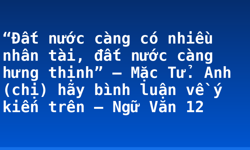 “Đất nước càng có nhiều nhân tài, đất nước càng hưng thịnh” – Mặc Tử. Anh (chị) hãy bình luận về ý kiến trên – Ngữ Văn 12