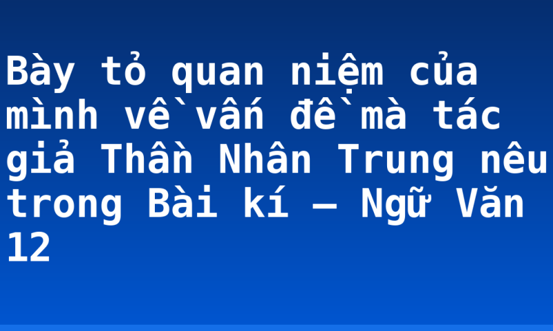 Bày tỏ quan niệm của mình về vấn đề mà tác giả Thần Nhân Trung nêu trong Bài kí – Ngữ Văn 12