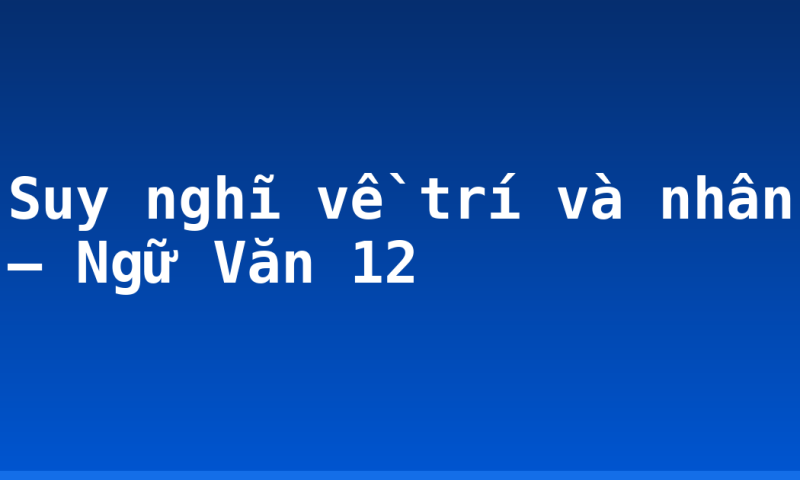 Suy nghĩ về trí và nhân – Ngữ Văn 12
