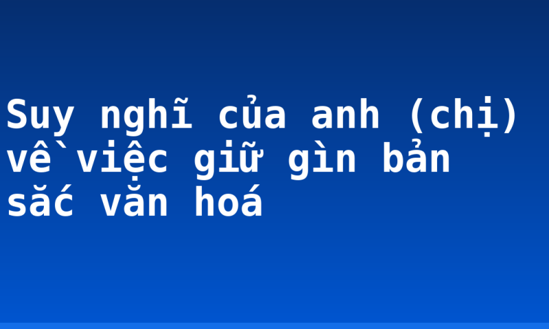 Suy nghĩ của anh (chị) về việc giữ gìn bản sắc văn hoá