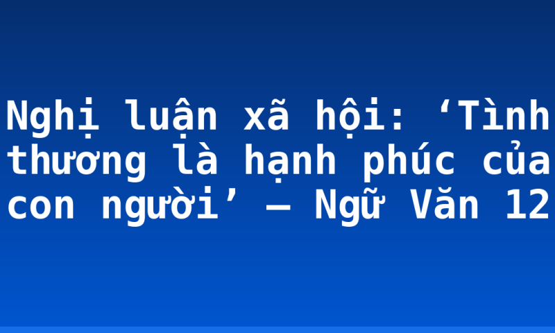 Nghị luận xã hội: ‘Tình thương là hạnh phúc của con người’ – Ngữ Văn 12