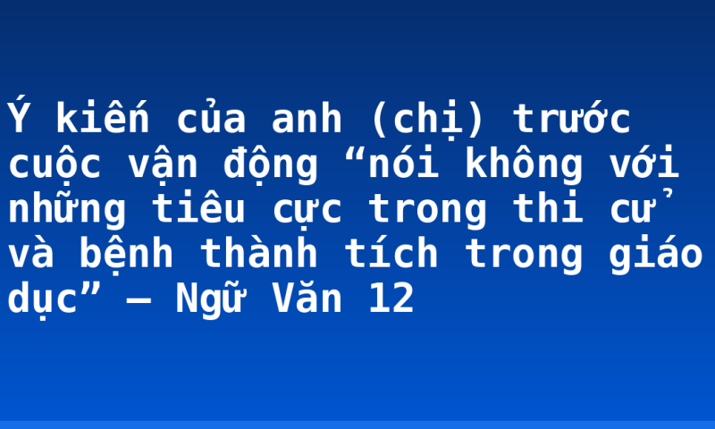 Ý kiến của anh (chị) trước cuộc vận động “nói không với những tiêu cực trong thi cử và bệnh thành tích trong giáo dục” – Ngữ Văn 12