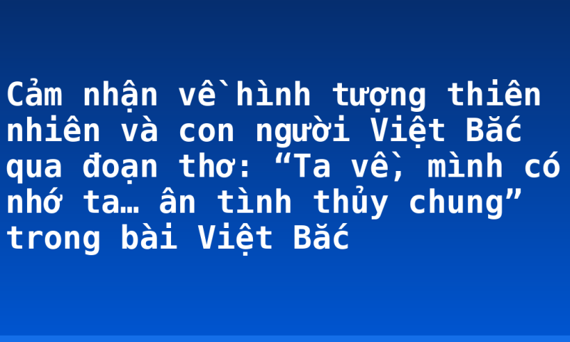 Cảm nhận về hình tượng thiên nhiên và con người Việt Bắc qua đoạn thơ: “Ta về, mình có nhớ ta… ân tình thủy chung” trong bài Việt Bắc