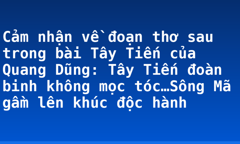 Cảm nhận về đoạn thơ sau trong bài Tây Tiến của Quang Dũng: Tây Tiến đoàn binh không mọc tóc…Sông Mã gầm lên khúc độc hành
