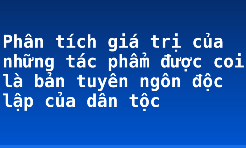 Phân tích giá trị của những tác phẩm được coi là bản tuyên ngôn độc lập của dân tộc