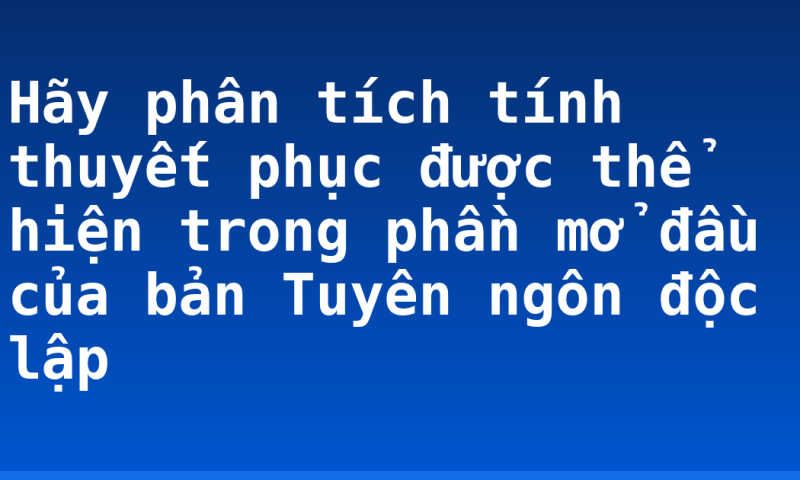 Hãy phân tích tính thuyết phục được thể hiện trong phần mở đầu của bản Tuyên ngôn độc lập