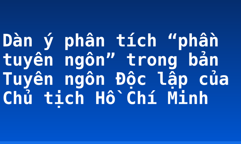 Dàn ý phân tích “phần tuyên ngôn” trong bản Tuyên ngôn Độc lập của Chủ tịch Hồ Chí Minh