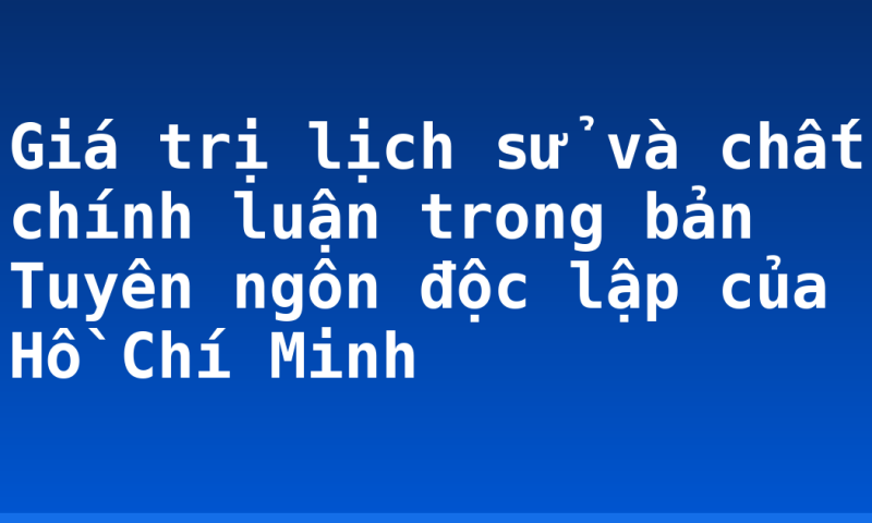 Giá trị lịch sử và chất chính luận trong bản Tuyên ngôn độc lập của Hồ Chí Minh