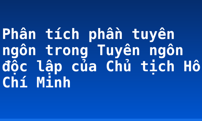 Phân tích phần tuyên ngôn trong Tuyên ngôn độc lập của Chủ tịch Hồ Chí Minh