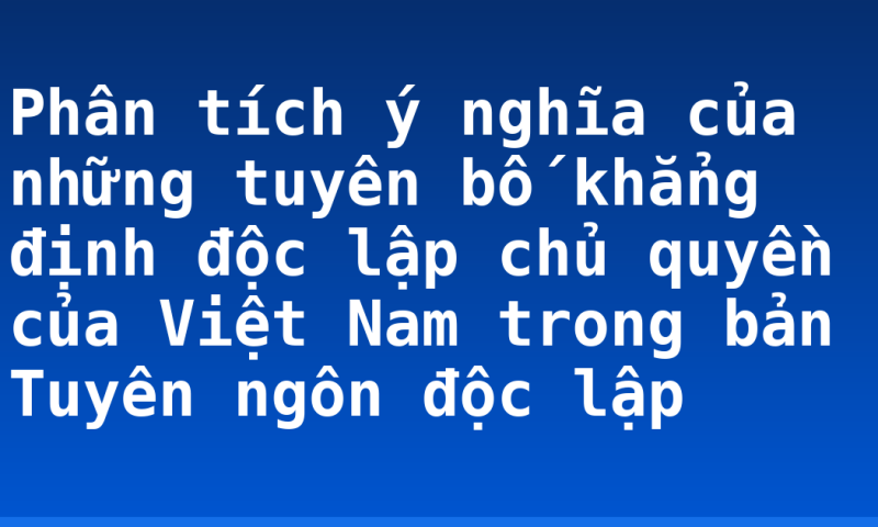 Phân tích ý nghĩa của những tuyên bố khẳng định độc lập chủ quyền của Việt Nam trong bản Tuyên ngôn độc lập