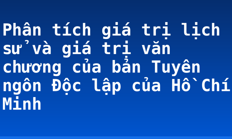 Phân tích giá trị lịch sử và giá trị văn chương của bản Tuyên ngôn Độc lập của Hồ Chí Minh